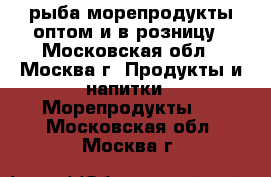 рыба морепродукты оптом и в розницу - Московская обл., Москва г. Продукты и напитки » Морепродукты   . Московская обл.,Москва г.